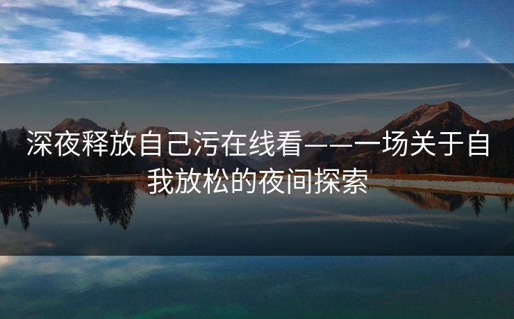 深夜释放自己污在线看——一场关于自我放松的夜间探索