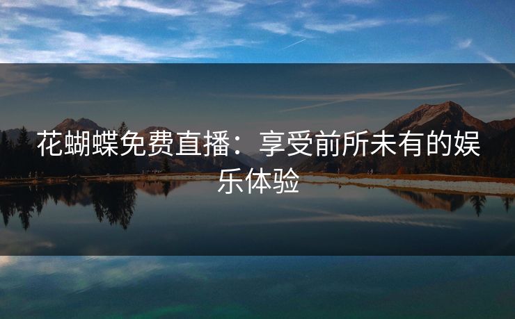 花蝴蝶免费直播：享受前所未有的娱乐体验