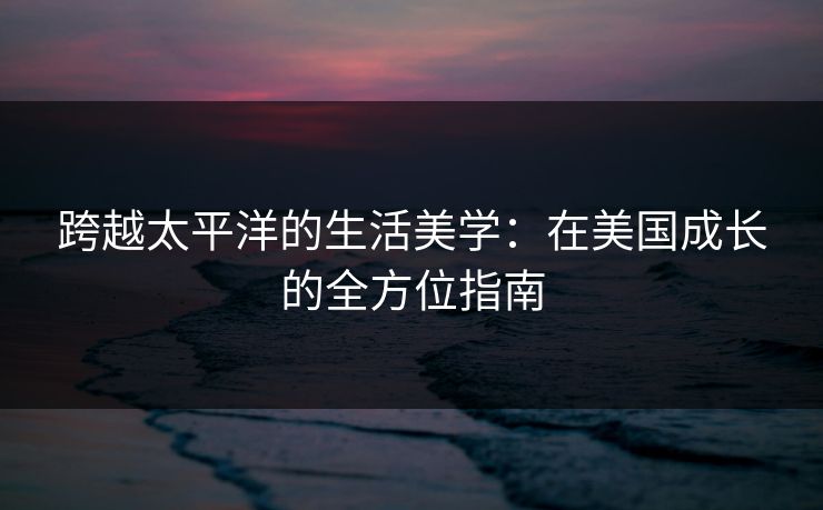 跨越太平洋的生活美学：在美国成长的全方位指南