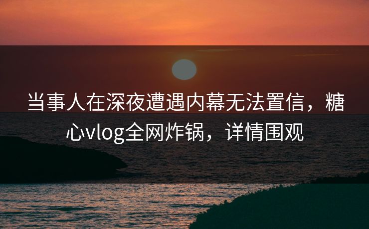 当事人在深夜遭遇内幕无法置信,糖心vlog全网炸锅,详情围观 当事人在深夜遭遇内幕无法置信,糖心vlog全网炸锅,详情围观