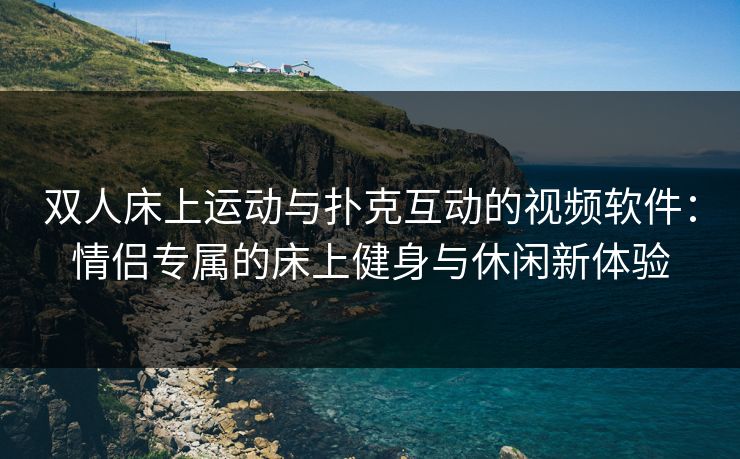 双人床上运动与扑克互动的视频软件：情侣专属的床上健身与休闲新体验