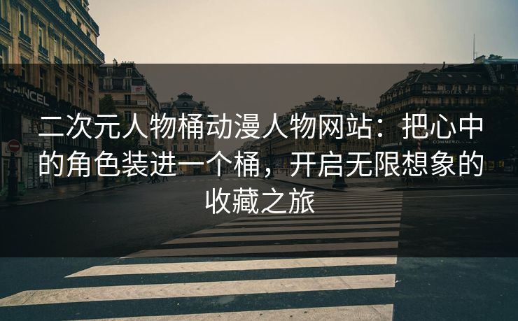 二次元人物桶动漫人物网站：把心中的角色装进一个桶，开启无限想象的收藏之旅