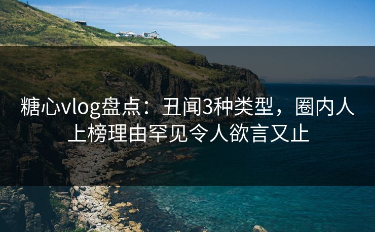 糖心vlog盘点:丑闻3种类型,圈内人上榜理由罕见令人欲言又止 糖心vlog盘点:丑闻3种类型,圈内人上榜理由罕见令人欲言又止