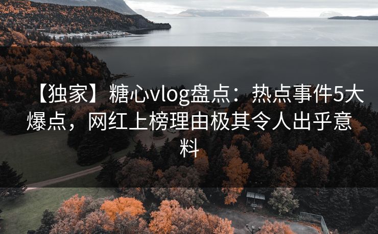 【独家】糖心vlog盘点:热点事件5大爆点,网红上榜理由极其令人出乎意料 【独家】糖心vlog盘点:热点事件5大爆点,网红上榜理由极其令人出乎意料