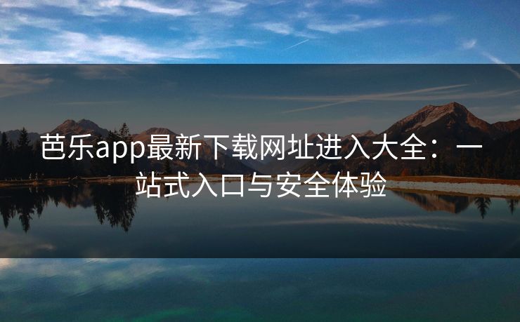 芭乐app最新下载网址进入大全：一站式入口与安全体验