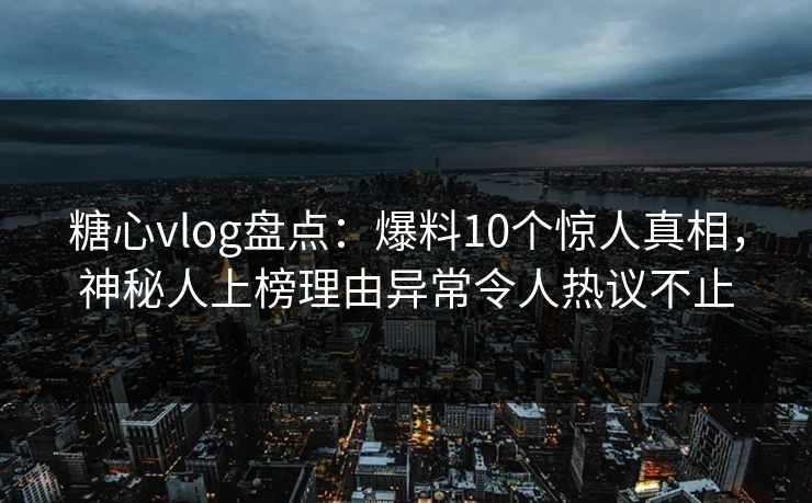 糖心vlog盘点：爆料10个惊人真相，神秘人上榜理由异常令人热议不止