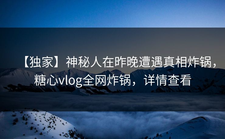 【独家】神秘人在昨晚遭遇真相炸锅,糖心vlog全网炸锅,详情查看 【独家】神秘人在昨晚遭遇真相炸锅,糖心vlog全网炸锅,详情查看