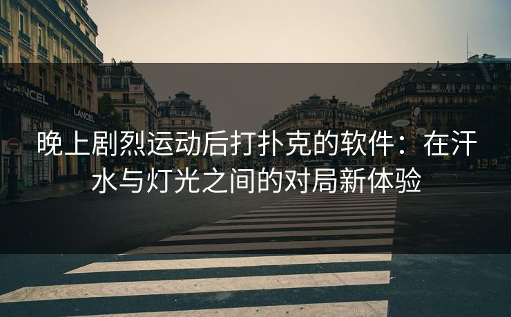 晚上剧烈运动后打扑克的软件:在汗水与灯光之间的对局新体验 晚上剧烈运动后打扑克的软件:在汗水与灯光之间的对局新体验