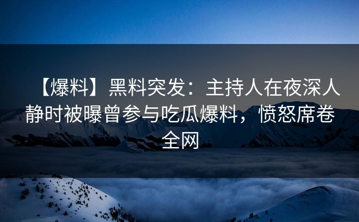 【爆料】黑料突发:主持人在夜深人静时被曝曾参与吃瓜爆料,愤怒席卷全网 【爆料】黑料突发:主持人在夜深人静时被曝曾参与吃瓜爆料,愤怒席卷全网