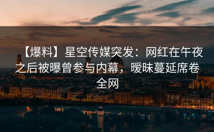 【爆料】星空传媒突发:网红在午夜之后被曝曾参与内幕,暧昧蔓延席卷全网 【爆料】星空传媒突发:网红在午夜之后被曝曾参与内幕,暧昧蔓延席卷全网
