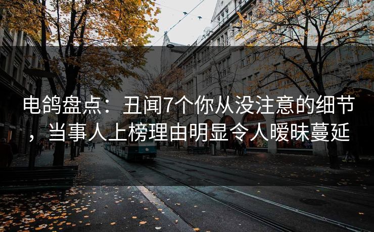 电鸽盘点:丑闻7个你从没注意的细节,当事人上榜理由明显令人暧昧蔓延 电鸽盘点:丑闻7个你从没注意的细节,当事人上榜理由明显令人暧昧蔓延