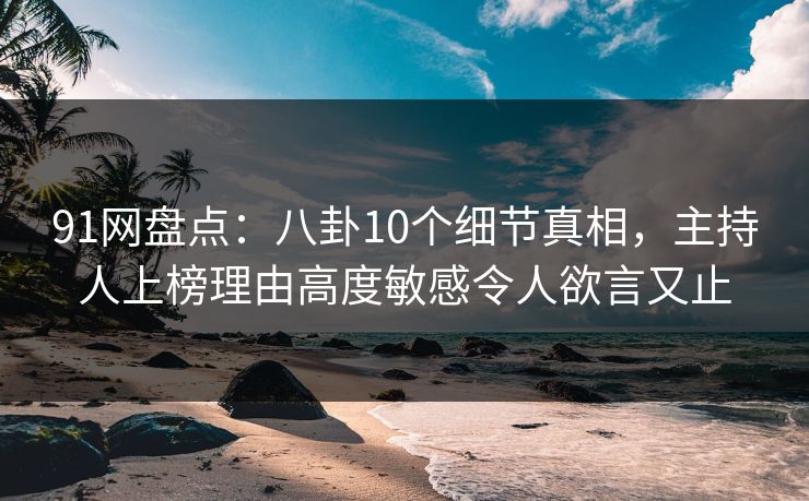 91网盘点:八卦10个细节真相,主持人上榜理由高度敏感令人欲言又止 91网盘点:八卦10个细节真相,主持人上榜理由高度敏感令人欲言又止