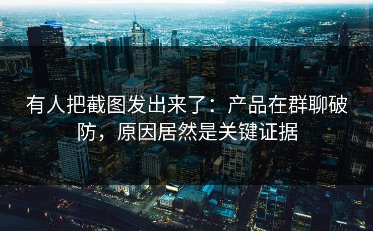 有人把截图发出来了：产品在群聊破防，原因居然是关键证据