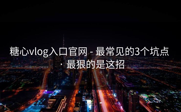 糖心vlog入口官网 - 最常见的3个坑点 · 最狠的是这招 糖心vlog入口官网 - 最常见的3个坑点 · 最狠的是这招