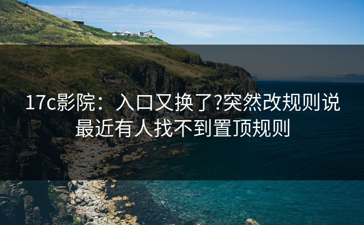 17c影院：入口又换了?突然改规则说最近有人找不到置顶规则